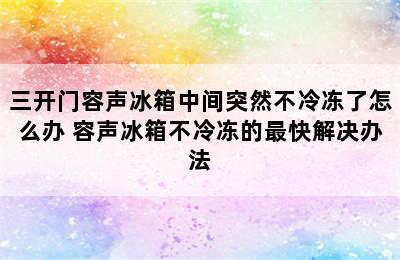 三开门容声冰箱中间突然不冷冻了怎么办 容声冰箱不冷冻的最快解决办法